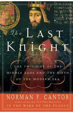 The Last Knight: The Twilight of the Middle Ages and the Birth of the Modern Era - Norman F. Cantor