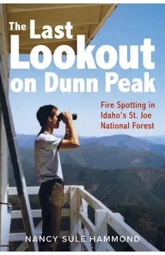 The Last Lookout on Dunn Peak: Fire Spotting in Idaho's St. Joe National Forest - Nancy Sule Hammond