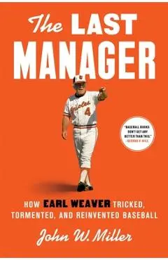 The Last Manager: How Earl Weaver Tricked, Tormented, and Reinvented Baseball - John W. Miller