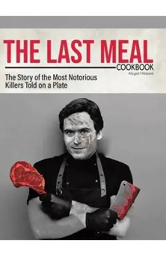 The Last Meal Cookbook: The Story of the Most Notorious Killers Told on a Plate - Abigail Hibbard