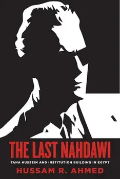 The Last Nahdawi: Taha Hussein and Institution Building in Egypt, Paperback/Hussam R. Ahmed