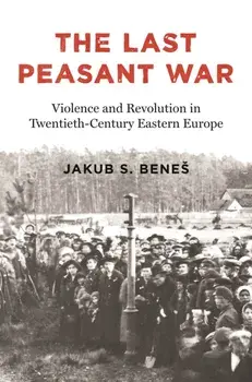 The Last Peasant War. Violence and Revolution in Twentieth-Century Eastern Europe, Hardback/Jakub S. Benes