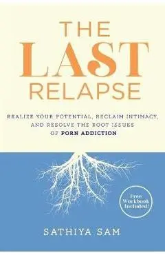 The Last Relapse: Realize Your Potential, Reclaim Intimacy, and Resolve the Root Issues of Porn Addiction - Sathiya Sam