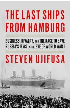 The Last Ships from Hamburg: Business, Rivalry, and the Race to Save Russia's Jews on the Eve of World War I - Steven Ujifusa