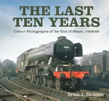 The Last Ten Years. Colour Photographs of the End of Steam, 1959-68, Hardback/Brian J. Dickson