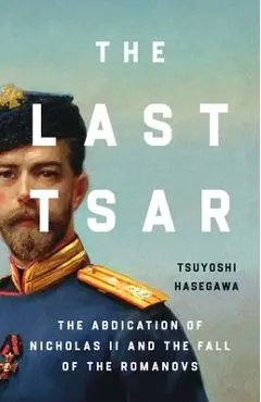 The Last Tsar: The Abdication of Nicholas II and the Fall of the Romanovs - Tsuyoshi Hasegawa