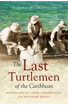 The Last Turtlemen of the Caribbean: Waterscapes of Labor, Conservation, and Boundary Making - Sharika D. Crawford