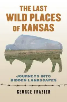 The Last Wild Places of Kansas: Journeys Into Hidden Landscapes, Paperback/George Frazier