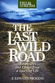 The Last Wild Road: Adventures and Essays from a Sporting Life, Hardcover/T. Edward Nickens