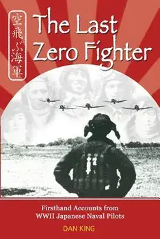 The Last Zero Fighter: Firsthand Accounts from WWII Japanese Naval Pilots, Paperback/Dan King