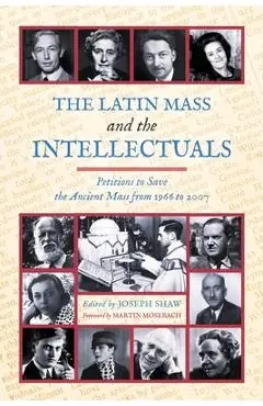 The Latin Mass and the Intellectuals: Petitions to Save the Ancient Mass from 1966 to 2007 - Joseph Shaw