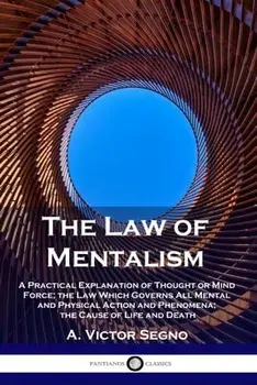 The Law of Mentalism: A Practical Explanation of Thought or Mind Force; the Law Which Governs All Mental and Physical Action and Phenomena;/A. Victor Segno
