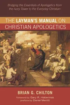 The Layman's Manual on Christian Apologetics: Bridging the Essentials of Apologetics from the Ivory Tower to the Everyday Christian, Paperback/Brian G. Chilton