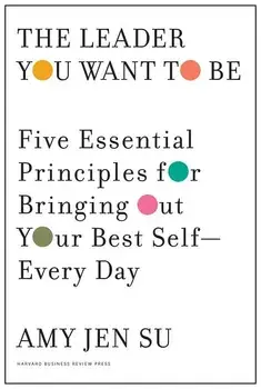 The Leader You Want to Be: Five Essential Principles for Bringing Out Your Best Self--Every Day, Hardcover/Amy Jen Su