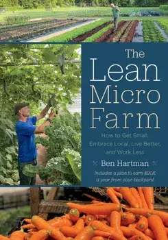 The Lean Micro Farm. How to Get Small, Embrace Local, Live Better, and Work Less, Paperback/Ben Hartman