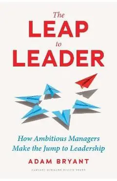 The Leap to Leader: How Ambitious Managers Make the Jump to Leadership - Adam Bryant