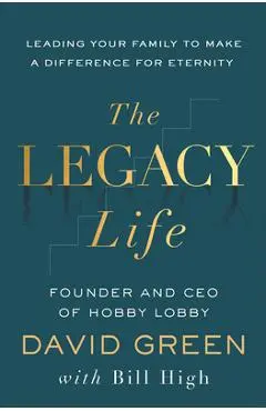 The Legacy Life: Leading Your Family to Make a Difference for Eternity - David Green