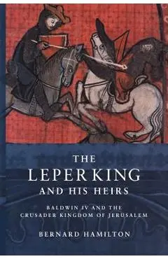The Leper King and His Heirs: Baldwin IV and the Crusader Kingdom of Jerusalem - Bernard Hamilton