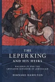 The Leper King and His Heirs: Baldwin IV and the Crusader Kingdom of Jerusalem/Bernard Hamilton