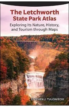 The Letchworth State Park Atlas: Exploring Its Nature, History, and Tourism Through Maps - Stephen J. Tulowiecki