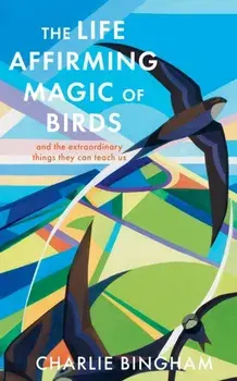The Life-Affirming Magic of Birds. and the extraordinary things they can teach us, Hardback/Charlie Bingham