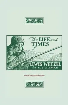 The Life and Times of Lewis Wetzel: Revised and Second Edition/Clarence Brent Allman
