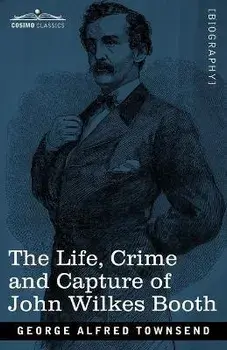 The Life, Crime, and Capture of John Wilkes Booth: with a full sketch of the conspiracy of which he was the leader, and the pursuit, trial and executi, Paperback/George Alfred Townsend
