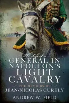 The Life of a General in Napoleon's Light Cavalry. The Memoirs of Jean-Nicolas Cur ly, Hardback/Andrew W Field