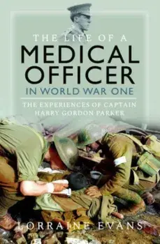 The Life of a Medical Officer in WWI. The Experiences of Captain Harry Gordon Parker, Hardback/Lorraine Evans