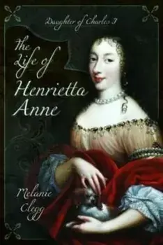 The Life of Henrietta Anne. Daughter of Charles I, Paperback/Melanie Clegg