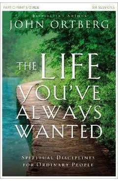 The Life You've Always Wanted Participant's Guide: Spiritual Disciplines for Ordinary People - John Ortberg