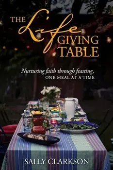The Lifegiving Table: Nurturing Faith Through Feasting, One Meal at a Time, Paperback/Sally Clarkson