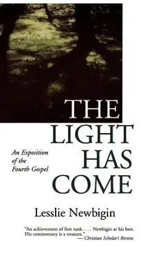 The Light Has Come: An Exposition of the Fourth Gospel - Lesslie Newbigin
