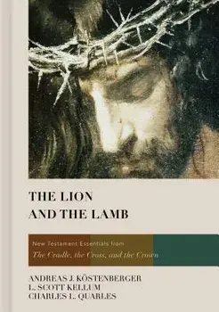 The Lion and the Lamb: New Testament Essentials from the Cradle, the Cross, and the Crown, Hardcover/Andreas J. Kostenberger