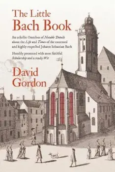 The Little Bach Book: An Eclectic Omnibus of Notable Details about the Life and Times of the Esteemed and Highly Respected Johann Sebastian, Paperback/David J. Gordon