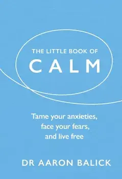 The Little Book of Calm. Tame Your Anxieties, Face Your Fears, and Live Free, Paperback/Dr Aaron Balick