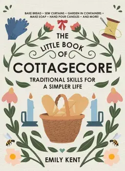 The Little Book of Cottagecore: Traditional Skills for a Simpler Life, Hardcover/Emily Kent