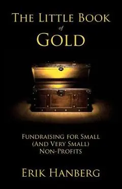 The Little Book of Gold: Fundraising for Small (and Very Small) Nonprofits - Erik Hanberg