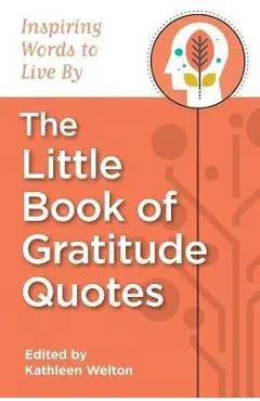 The Little Book of Gratitude Quotes: Inspiring Words to Live By - Kathleen Welton