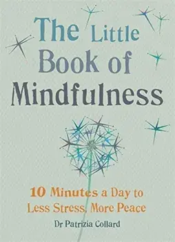 The Little Book of Mindfulness: 10 Minutes a Day to Less Stress, More/Patrizia Collard
