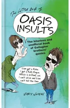 The Little Book of Oasis Insults: The Hilarious and Unofficial Book of Gallagher Brothers' Quotes - Jake James
