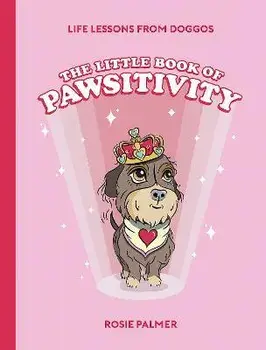 The Little Book of Pawsitivity. Pawsitive Vibes, Life Lessons and Happiness Hacks We Can Learn From Our Four-Legged Friends, Hardback/Rosie Palmer