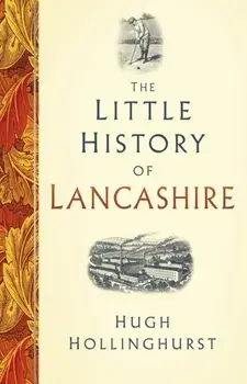 The Little History of Lancashire, Hardback/Hugh Hollinghurst
