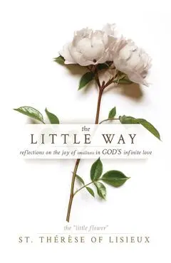 The Little Way: Reflections on the Joy of Smallness in God's Infinite Love - St Thérèse Of Lisieux