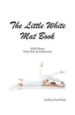 The Little White Mat Book KRN Pilates Then, Now and In-Between - Kathryn M. Ross-nash