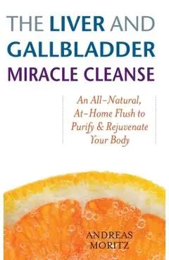 The Liver and Gallbladder Miracle Cleanse: An All-Natural, At-Home Flush to Purify and Rejuvenate Your Body - Andreas Moritz