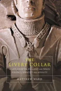 The Livery Collar in Late Medieval England and Wales. Politics, Identity and Affinity, Paperback/Matthew J. Ward