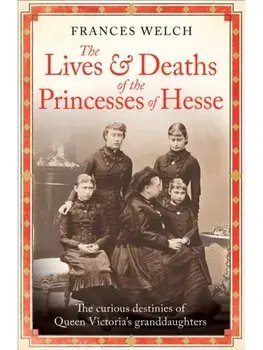 The Lives and Deaths of the Princesses of Hesse. The curious destinies of Queen Victoria's granddaughters, Paperback/Frances Welch