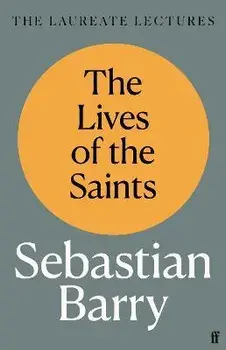 The Lives of the Saints. The Laureate Lectures, Main, Hardback/Sebastian Barry