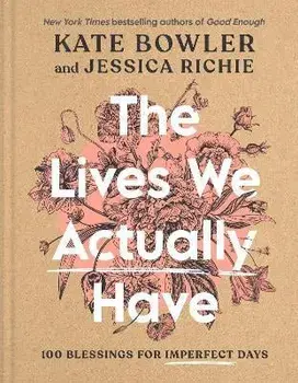 The Lives We Actually Have: 100 Blessings for Imperfect Days, Hardcover/Kate Bowler